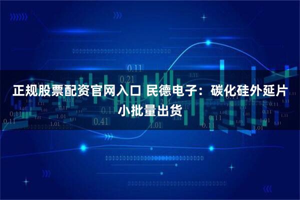 正规股票配资官网入口 民德电子：碳化硅外延片小批量出货