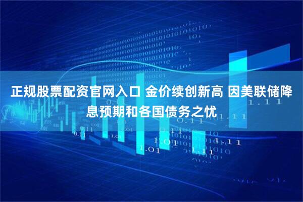 正规股票配资官网入口 金价续创新高 因美联储降息预期和各国债务之忧