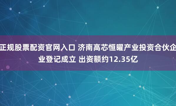 正规股票配资官网入口 济南高芯恒曜产业投资合伙企业登记成立 出资额约12.35亿