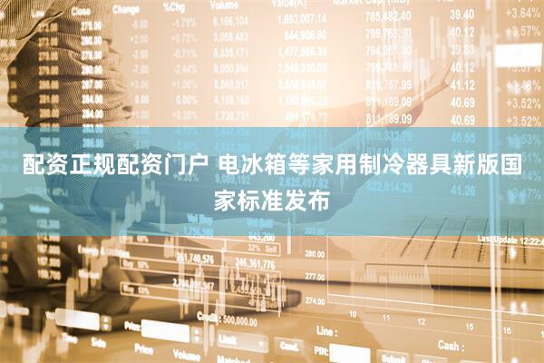 配资正规配资门户 电冰箱等家用制冷器具新版国家标准发布
