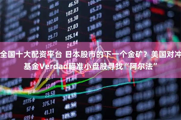 全国十大配资平台 日本股市的下一个金矿？美国对冲基金Verdad瞄准小盘股寻找“阿尔法”