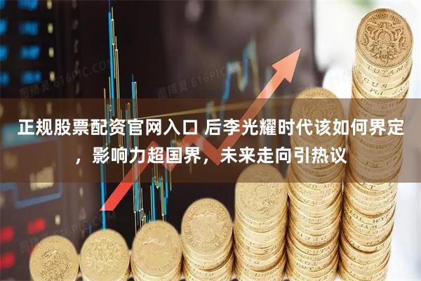 正规股票配资官网入口 后李光耀时代该如何界定，影响力超国界，未来走向引热议