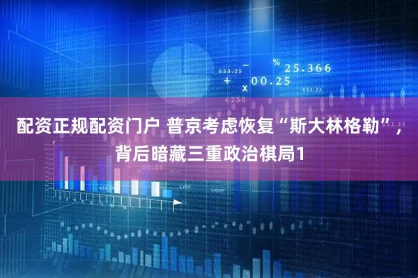 配资正规配资门户 普京考虑恢复“斯大林格勒”，背后暗藏三重政治棋局1