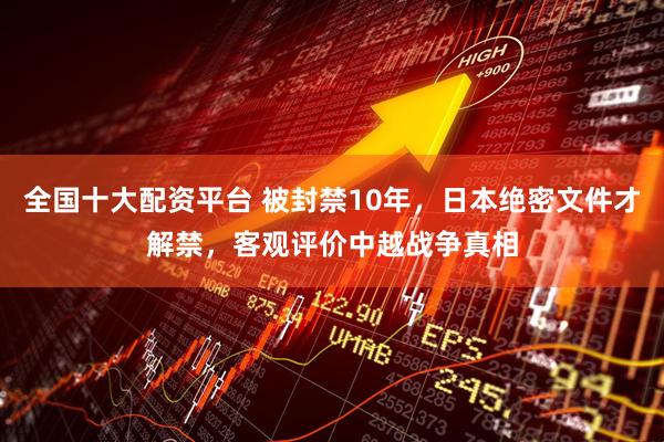 全国十大配资平台 被封禁10年，日本绝密文件才解禁，客观评价中越战争真相
