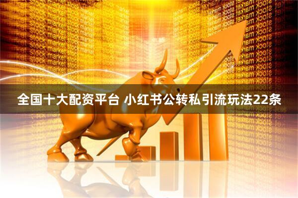 全国十大配资平台 小红书公转私引流玩法22条