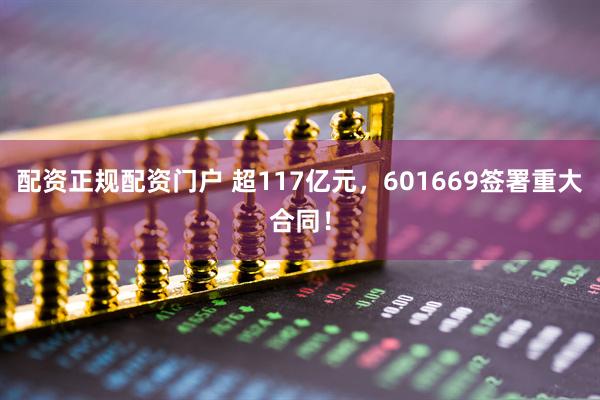 配资正规配资门户 超117亿元，601669签署重大合同！