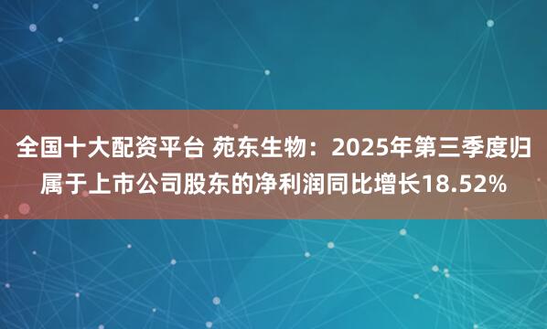 全国十大配资平台 苑东生物：2025年第三季度归属于上市公司股东的净利润同比增长18.52%