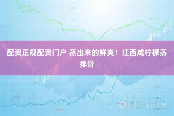 配资正规配资门户 蒸出来的鲜爽！江西咸柠檬蒸排骨