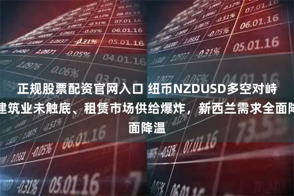 正规股票配资官网入口 纽币NZDUSD多空对峙：建筑业未触底、租赁市场供给爆炸，新西兰需求全面降温