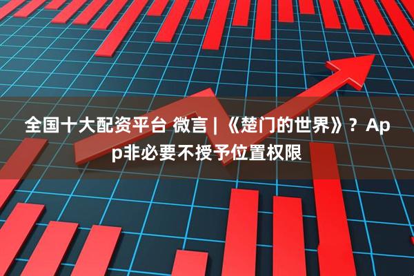 全国十大配资平台 微言 | 《楚门的世界》？App非必要不授予位置权限