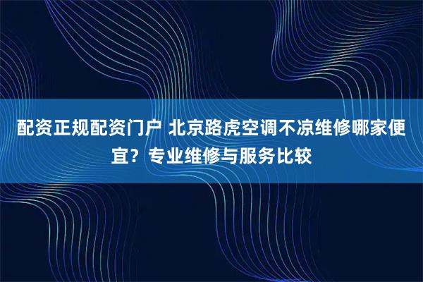 配资正规配资门户 北京路虎空调不凉维修哪家便宜?专业维修与服务比较