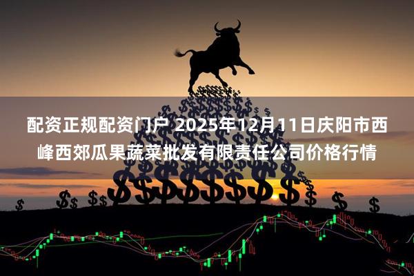 配资正规配资门户 2025年12月11日庆阳市西峰西郊瓜果蔬菜批发有限责任公司价格行情