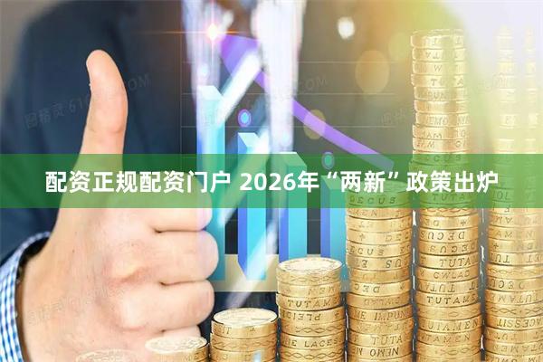 配资正规配资门户 2026年“两新”政策出炉