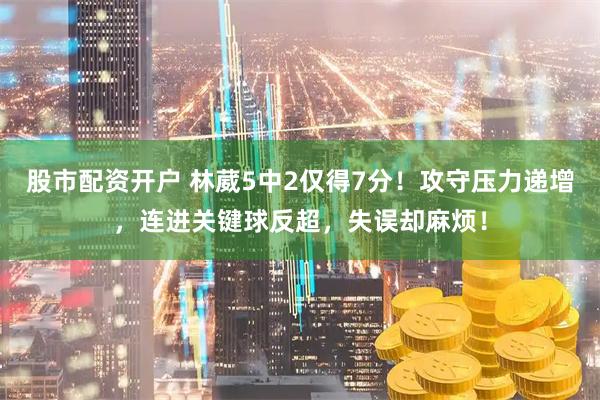 股市配资开户 林葳5中2仅得7分！攻守压力递增，连进关键球反超，失误却麻烦！