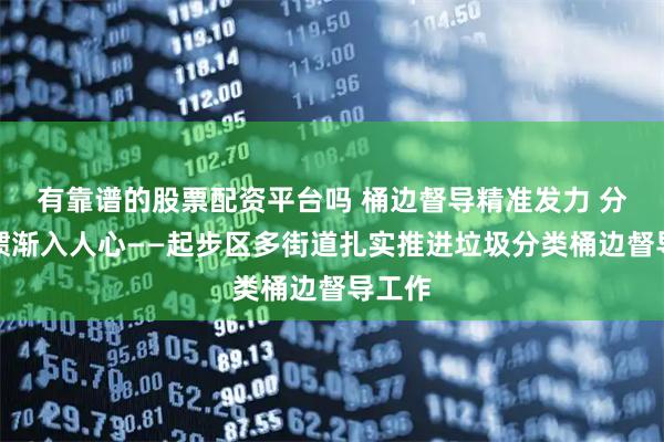 有靠谱的股票配资平台吗 桶边督导精准发力 分类习惯渐入人心——起步区多街道扎实推进垃圾分类桶边督导工作