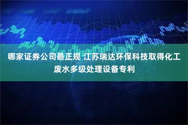 哪家证券公司最正规 江苏瑞达环保科技取得化工废水多级处理设备专利