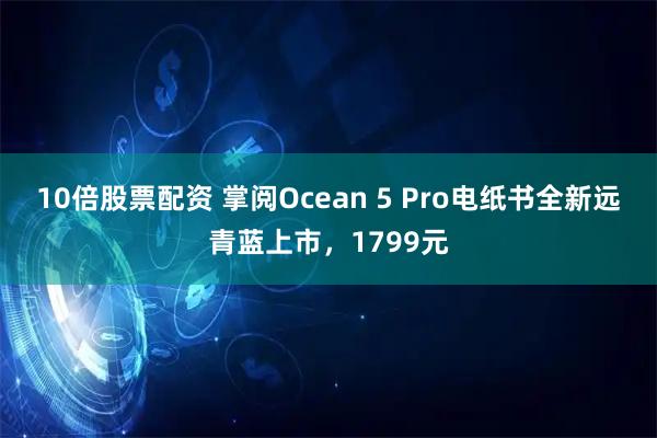 10倍股票配资 掌阅Ocean 5 Pro电纸书全新远青蓝上市，1799元