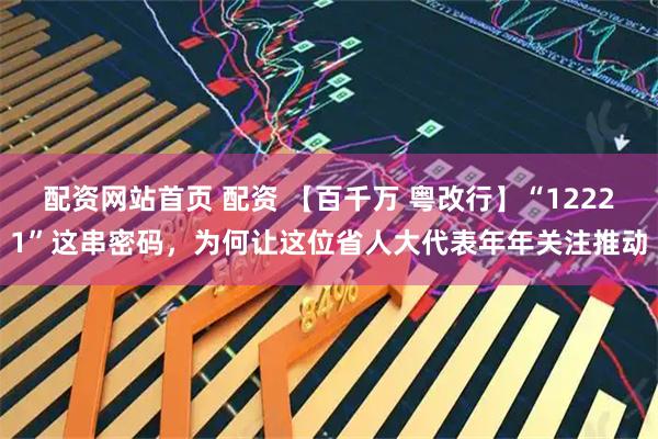 配资网站首页 配资 【百千万 粤改行】“12221”这串密码，为何让这位省人大代表年年关注推动