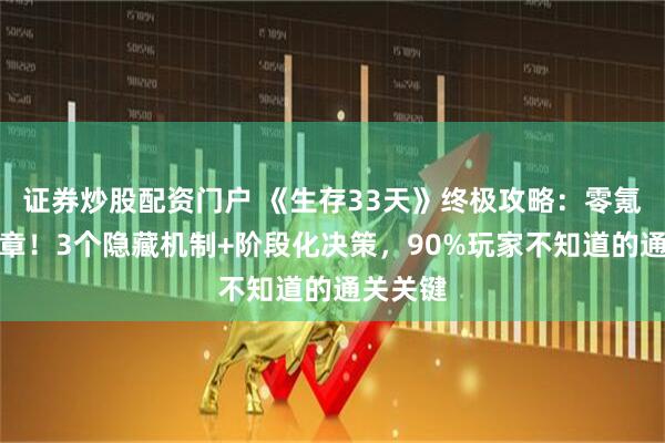 证券炒股配资门户 《生存33天》终极攻略：零氪活到终章！3个隐藏机制+阶段化决策，90%玩家不知道的通关关键