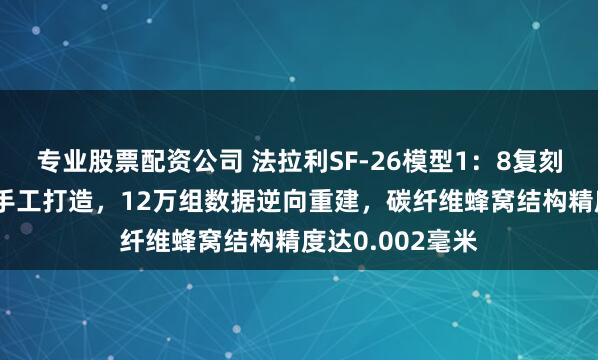 专业股票配资公司 法拉利SF-26模型1：8复刻工程：50小时手工打造，12万组数据逆向重建，碳纤维蜂窝结构精度达0.002毫米