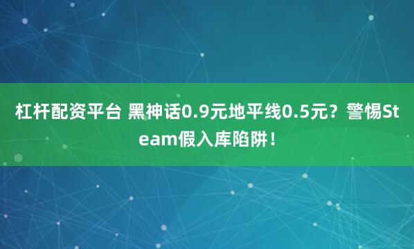 杠杆配资平台 黑神话0.9元地平线0.5元？警惕Steam假入库陷阱！
