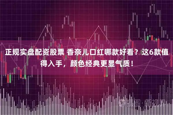 正规实盘配资股票 香奈儿口红哪款好看？这6款值得入手，颜色经典更显气质！