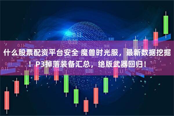 什么股票配资平台安全 魔兽时光服，最新数据挖掘！P3掉落装备汇总，绝版武器回归！