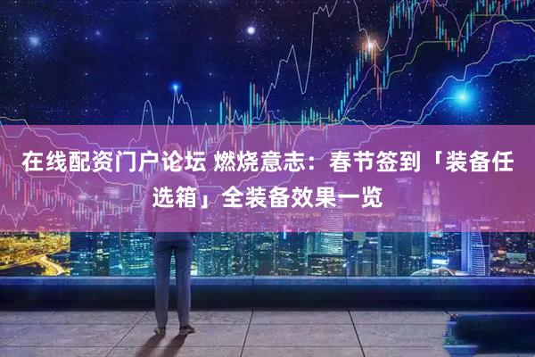 在线配资门户论坛 燃烧意志：春节签到「装备任选箱」全装备效果一览