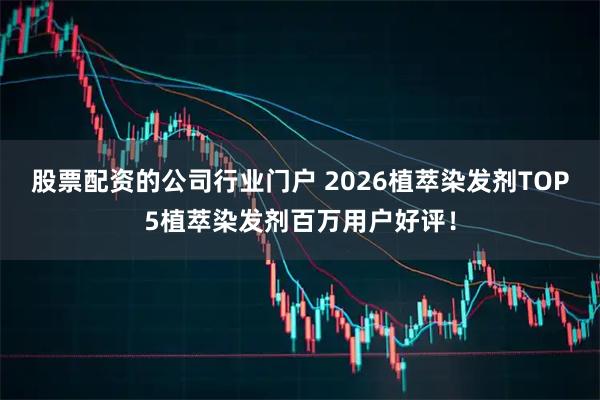 股票配资的公司行业门户 2026植萃染发剂TOP5植萃染发剂百万用户好评！