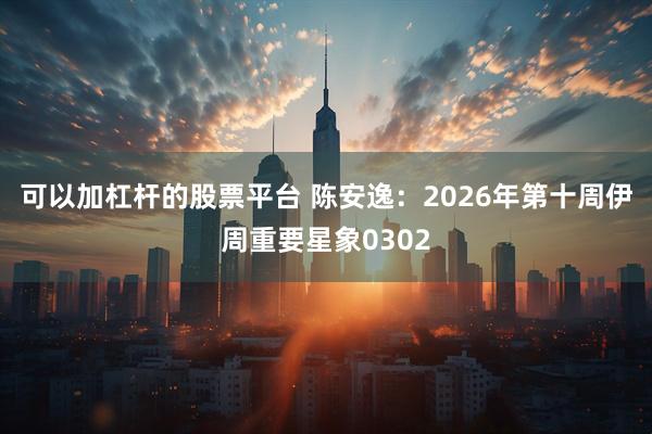 可以加杠杆的股票平台 陈安逸：2026年第十周伊周重要星象0302