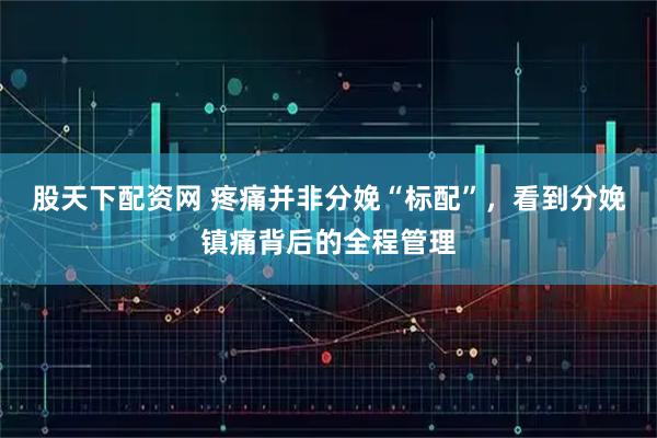 股天下配资网 疼痛并非分娩“标配”，看到分娩镇痛背后的全程管理