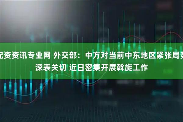 配资资讯专业网 外交部：中方对当前中东地区紧张局势深表关切 近日密集开展斡旋工作