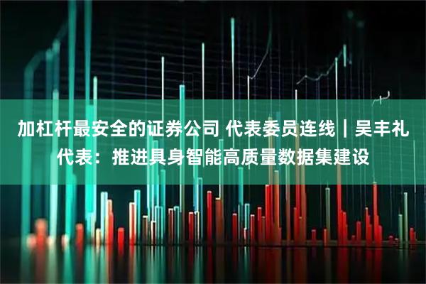 加杠杆最安全的证券公司 代表委员连线｜吴丰礼代表：推进具身智能高质量数据集建设