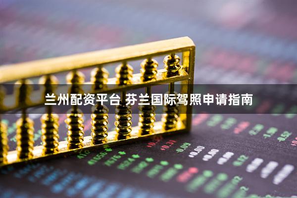 兰州配资平台 芬兰国际驾照申请指南