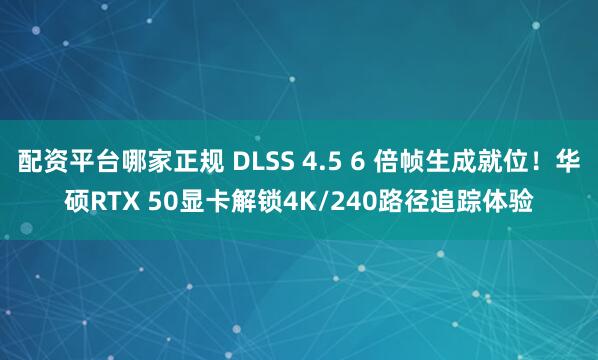 配资平台哪家正规 DLSS 4.5 6 倍帧生成就位！华硕RTX 50显卡解锁4K/240路径追踪体验