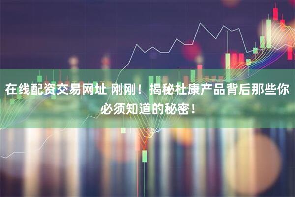 在线配资交易网址 刚刚！揭秘杜康产品背后那些你必须知道的秘密！