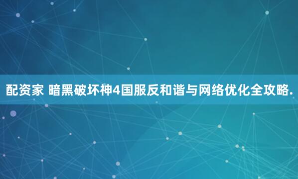 配资家 暗黑破坏神4国服反和谐与网络优化全攻略.