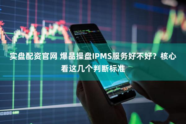 实盘配资官网 爆品操盘IPMS服务好不好？核心看这几个判断标准