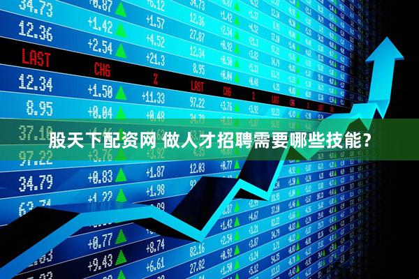 股天下配资网 做人才招聘需要哪些技能？