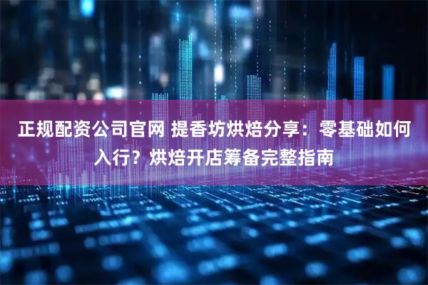 正规配资公司官网 提香坊烘焙分享：零基础如何入行？烘焙开店筹备完整指南