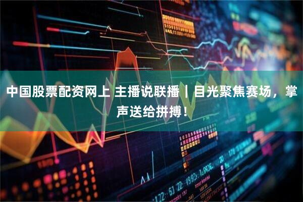 中国股票配资网上 主播说联播｜目光聚焦赛场，掌声送给拼搏！