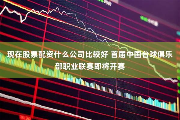 现在股票配资什么公司比较好 首届中国台球俱乐部职业联赛即将开赛