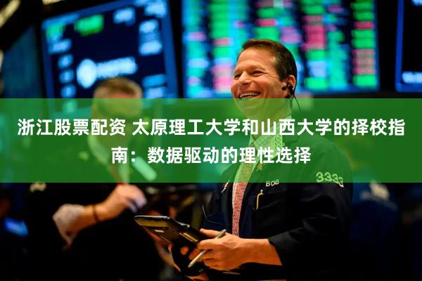 浙江股票配资 太原理工大学和山西大学的择校指南：数据驱动的理性选择