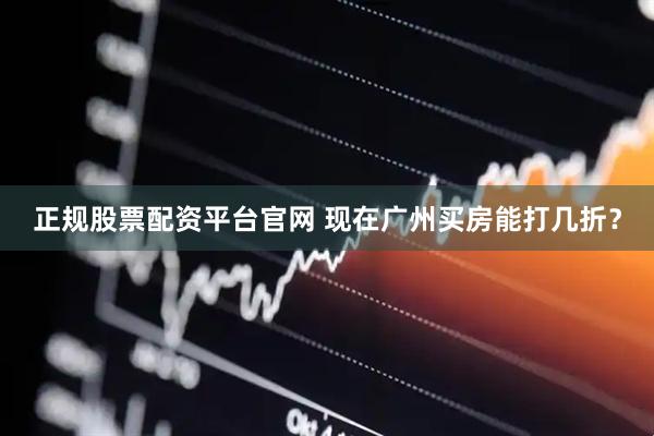 正规股票配资平台官网 现在广州买房能打几折？
