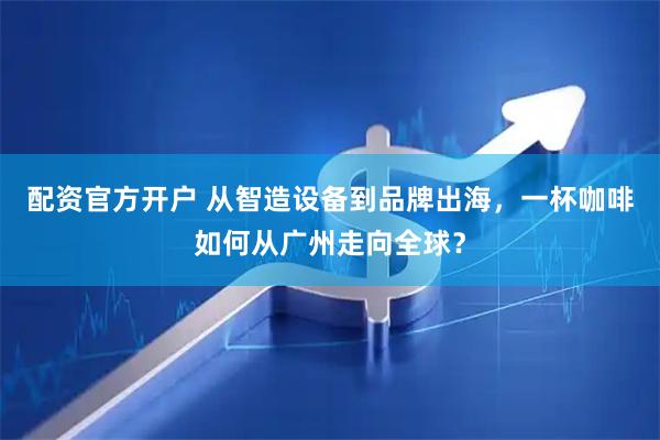 配资官方开户 从智造设备到品牌出海，一杯咖啡如何从广州走向全球？