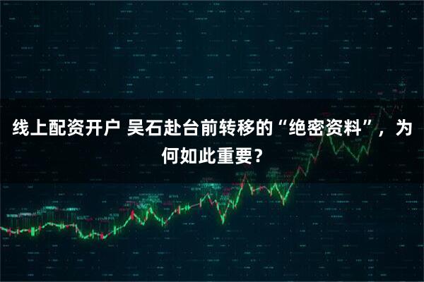 线上配资开户 吴石赴台前转移的“绝密资料”，为何如此重要？