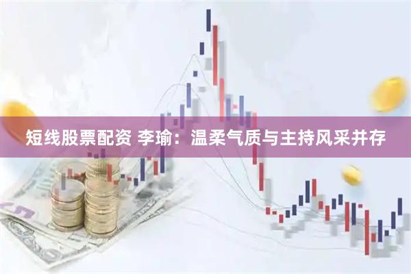 短线股票配资 李瑜：温柔气质与主持风采并存