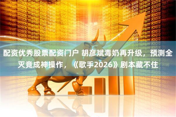 配资优秀股票配资门户 胡彦斌毒奶再升级，预测全灭竟成神操作，《歌手2026》剧本藏不住